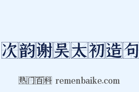 次韵谢吴太初造句是什么意思的图片